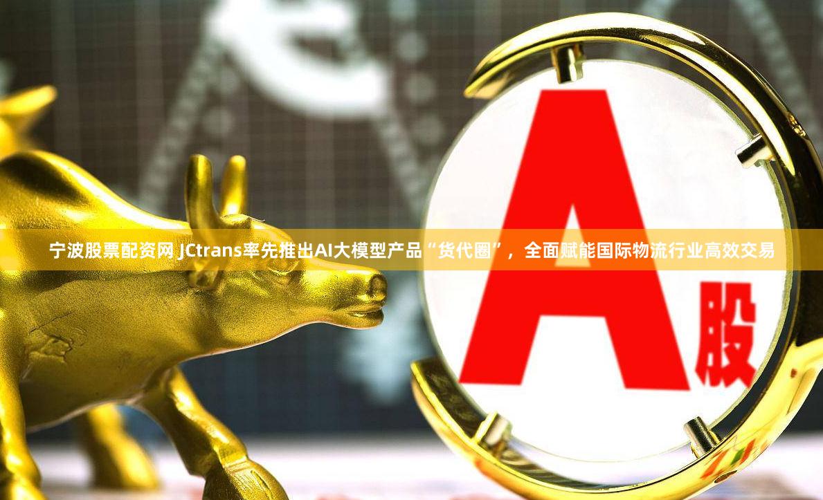 宁波股票配资网 JCtrans率先推出AI大模型产品“货代圈”，全面赋能国际物流行业高效交易