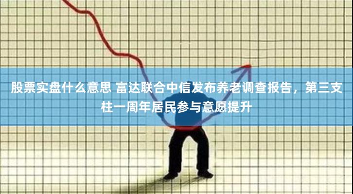 股票实盘什么意思 富达联合中信发布养老调查报告，第三支柱一周年居民参与意愿提升