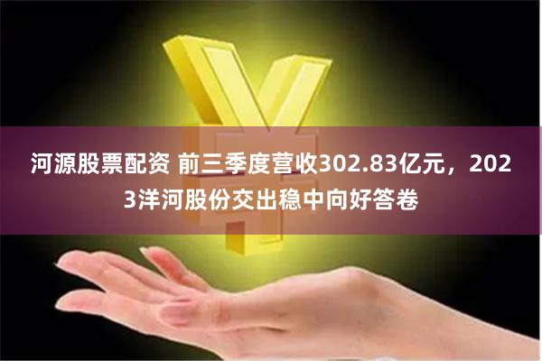 河源股票配资 前三季度营收302.83亿元，2023洋河股份交出稳中向好答卷