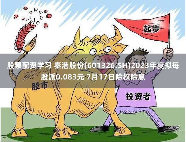 股票配资学习 秦港股份(601326.SH)2023年度拟每股派0.083元 7月17日除权除息