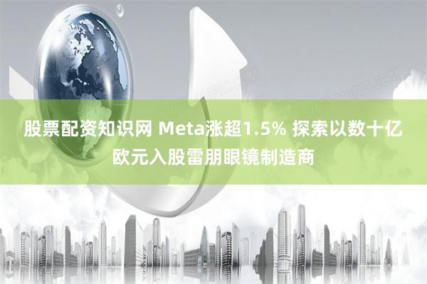 股票配资知识网 Meta涨超1.5% 探索以数十亿欧元入股雷朋眼镜制造商