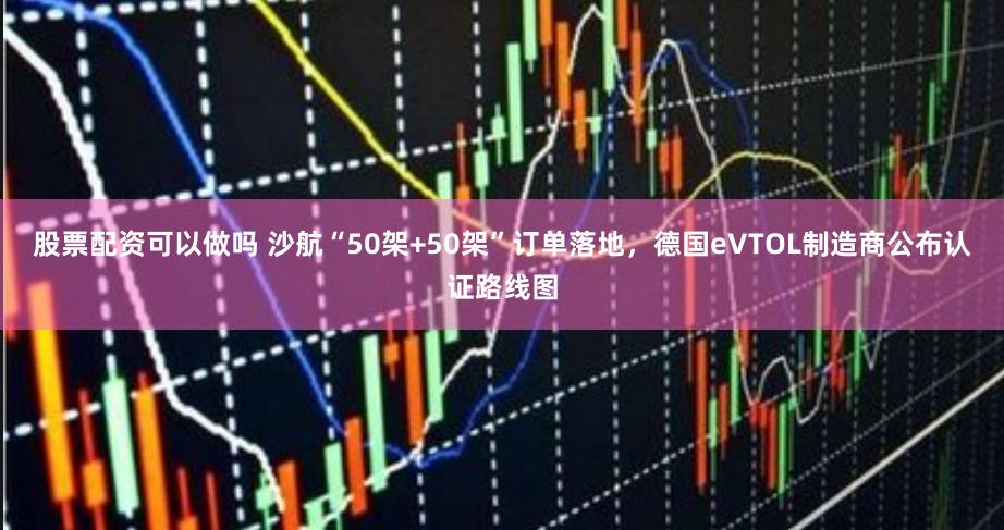 股票配资可以做吗 沙航“50架+50架”订单落地，德国eVTOL制造商公布认证路线图