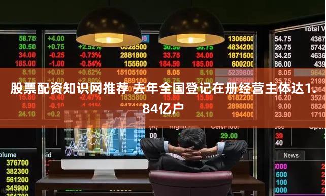 股票配资知识网推荐 去年全国登记在册经营主体达1.84亿户