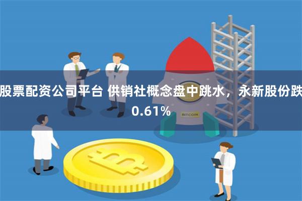 股票配资公司平台 供销社概念盘中跳水，永新股份跌0.61%