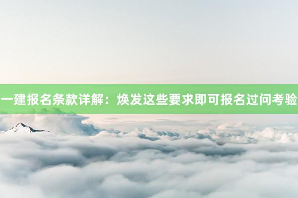 一建报名条款详解：焕发这些要求即可报名过问考验
