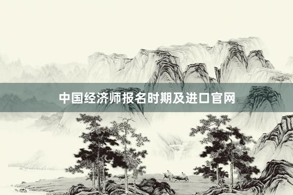 中国经济师报名时期及进口官网