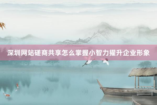 深圳网站磋商共享怎么掌握小智力擢升企业形象