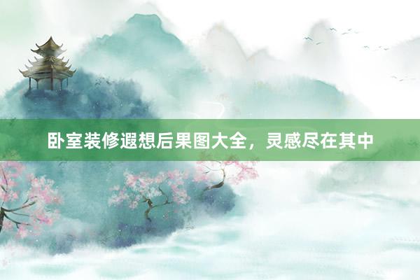 卧室装修遐想后果图大全，灵感尽在其中