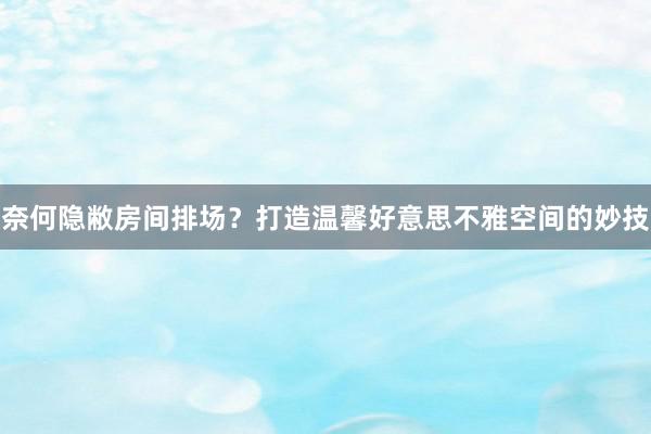 奈何隐敝房间排场?打造温馨好意思不雅空间的妙技