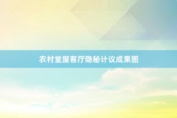农村堂屋客厅隐秘计议成果图