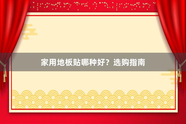 家用地板贴哪种好？选购指南