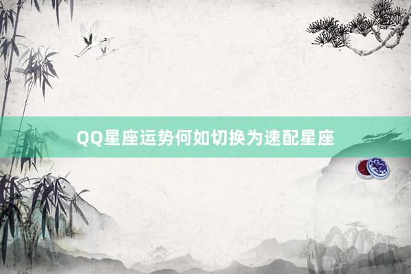 QQ星座运势何如切换为速配星座