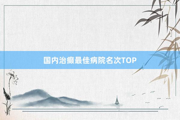 国内治癫最佳病院名次TOP