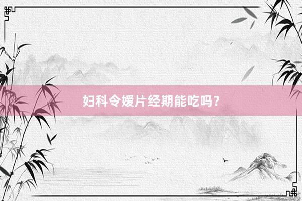 妇科令嫒片经期能吃吗？