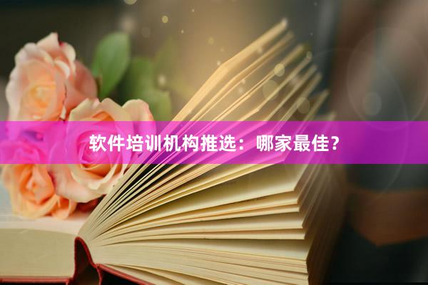 软件培训机构推选：哪家最佳？